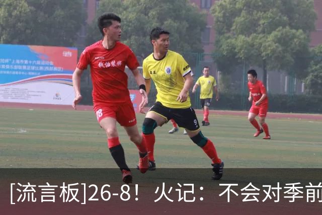 [流言板]26-8！火记：不会对季前赛过度反应，但火箭看起来真的不错